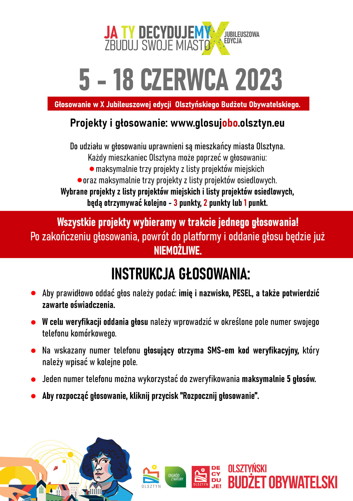 głosowanie w X jubileuszowej edcji olsztyńskiego budżetu obywatelskiego. Projekty i głosowanie www.glosujobo.olsztyn.eu. Do udziału w głosowaniu uprawnieni są miezkańc mista Olsztyna. Każdy mieszkaniec Olsztyna może poprzeć w głosowaniu: - maksymallnie trzy projekty z listy projektów miejskich - oraz maksymalnie trzy projekty z listy projektów osiedlowych. Wszystkie projekty wybieramy w trakcie jednego głosowania. Po zaończeniu głosowania, powrót do platformy i oddanie głosu będzie już niemożliwe.